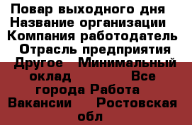 Повар выходного дня › Название организации ­ Компания-работодатель › Отрасль предприятия ­ Другое › Минимальный оклад ­ 10 000 - Все города Работа » Вакансии   . Ростовская обл.